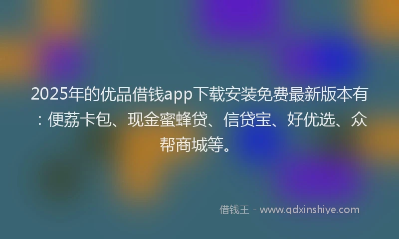 2025年的优品借钱app下载安装免费最新版本有:便荔卡包、现金蜜蜂贷、信贷宝、好优选、众帮商城等。