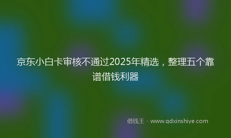 京东小白卡审核不通过2025年精选，整理五个靠谱借钱利器