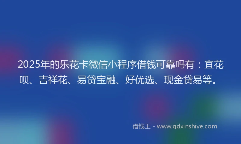 2025年的乐花卡微信小程序借钱可靠吗有：宜花呗、吉祥花、易贷宝融、好优选、现金贷易等。