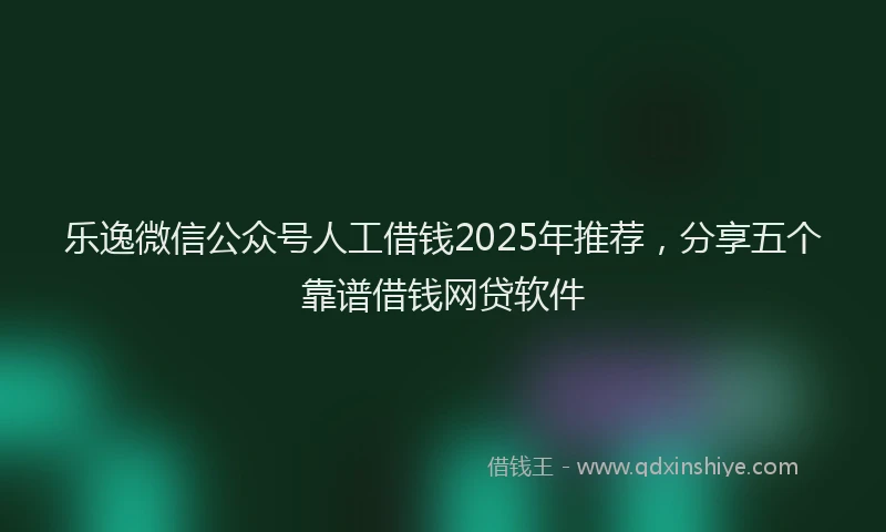 乐逸微信公众号人工借钱2025年推荐，分享五个靠谱借钱网贷软件