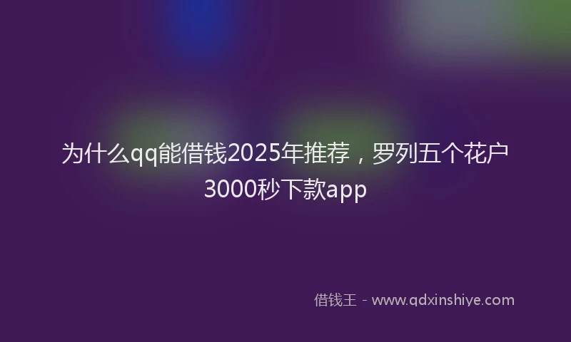 为什么qq能借钱2025年推荐，罗列五个花户3000秒下款app