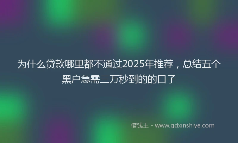 为什么贷款哪里都不通过2025年推荐，总结五个黑户急需三万秒到的的口子
