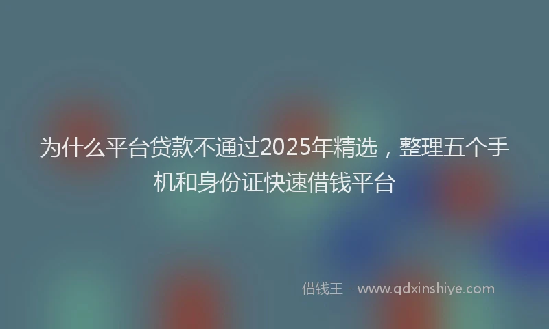 为什么平台贷款不通过2025年精选，整理五个手机和身份证快速借钱平台