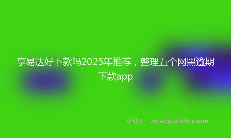 享易达好下款吗2025年推荐,整理五个网黑逾期下款app