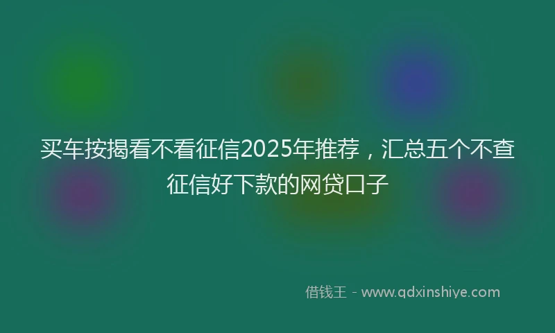 买车按揭看不看征信2025年推荐，汇总五个不查征信好下款的网贷口子