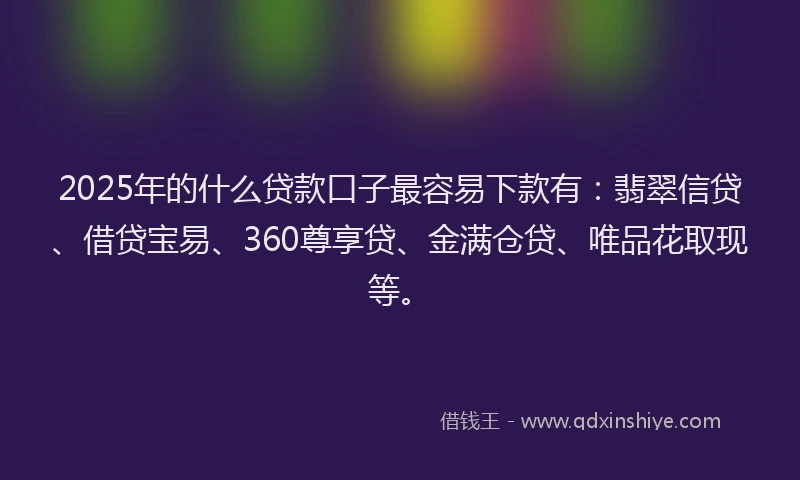 2025年的什么贷款口子最容易下款有：翡翠信贷、借贷宝易、360尊享贷、金满仓贷、唯品花取现等。