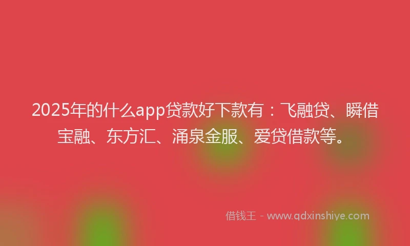 2025年的什么app贷款好下款有：飞融贷、瞬借宝融、东方汇、涌泉金服、爱贷借款等。