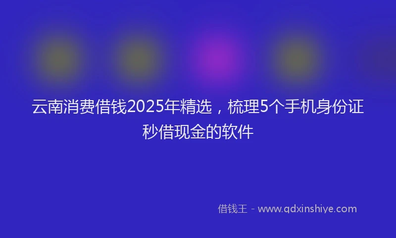 云南消费借钱2025年精选，梳理5个手机身份证秒借现金的软件