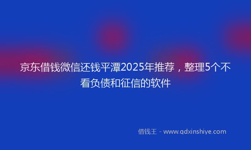 京东借钱微信还钱平潭2025年推荐，整理5个不看负债和征信的软件