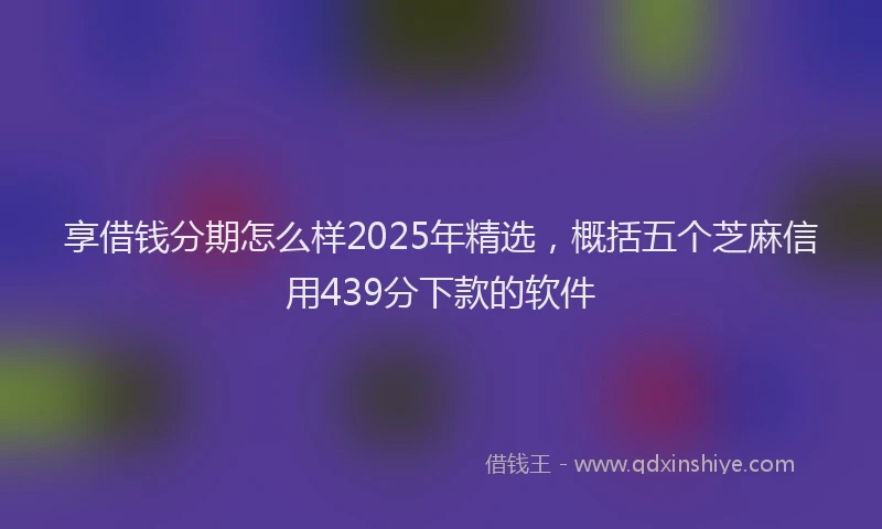 享借钱分期怎么样2025年精选，概括五个芝麻信用439分下款的软件