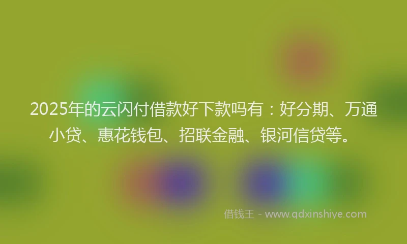 2025年的云闪付借款好下款吗有：好分期、万通小贷、惠花钱包、招联金融、银河信贷等。