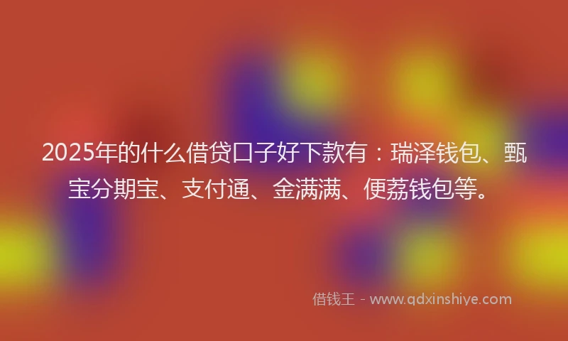 2025年的什么借贷口子好下款有：瑞泽钱包、甄宝分期宝、支付通、金满满、便荔钱包等。