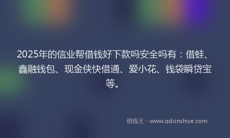 2025年的信业帮借钱好下款吗安全吗有：借蛙、鑫融钱包、现金侠快借通、爱小花、钱袋瞬贷宝等。