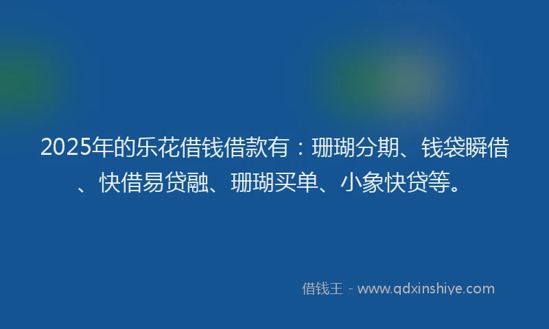 2025年的乐花借钱借款有：珊瑚分期、钱袋瞬借、快借易贷融、珊瑚买单、小象快贷等。