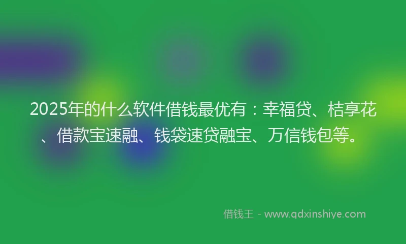2025年的什么软件借钱最优有：幸福贷、桔享花、借款宝速融、钱袋速贷融宝、万信钱包等。