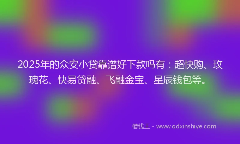 2025年的众安小贷靠谱好下款吗有：超快购、玫瑰花、快易贷融、飞融金宝、星辰钱包等。
