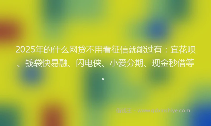 2025年的什么网贷不用看征信就能过有：宜花呗、钱袋快易融、闪电侠、小爱分期、现金秒借等。