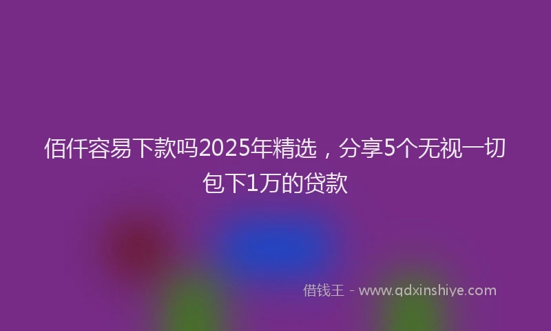 佰仟容易下款吗2025年精选，分享5个无视一切包下1万的贷款