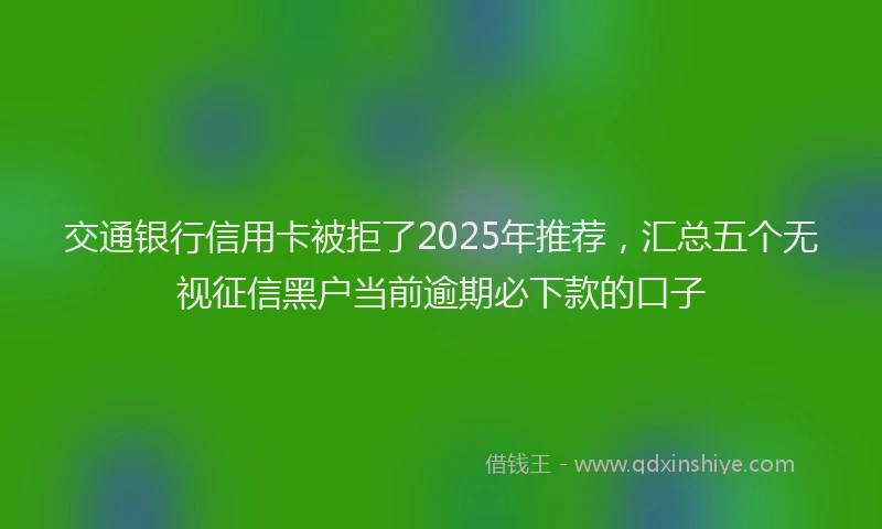 交通银行信用卡被拒了2025年推荐，汇总五个无视征信黑户当前逾期必下款的口子