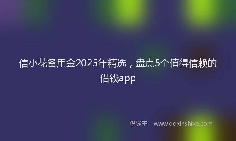 信小花备用金2025年精选，盘点5个值得信赖的借钱app