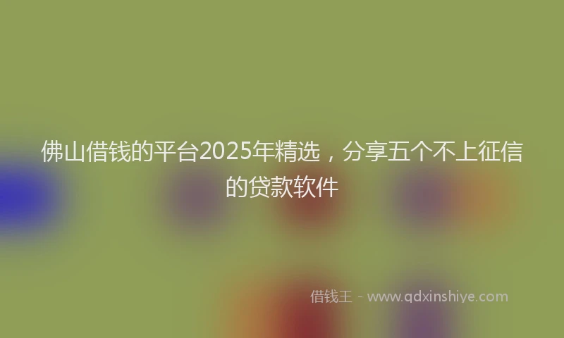 佛山借钱的平台2025年精选,分享五个不上征信的贷款软件