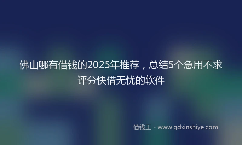 佛山哪有借钱的2025年推荐,总结5个急用不求评分快借无忧的软件