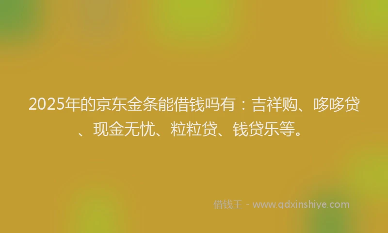 2025年的京东金条能借钱吗有：吉祥购、哆哆贷、现金无忧、粒粒贷、钱贷乐等。