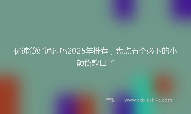 优速贷好通过吗2025年推荐，盘点五个必下的小额贷款口子