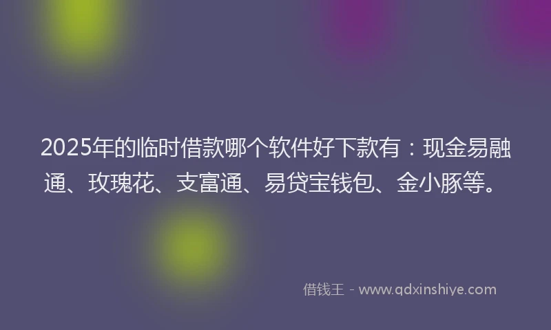 2025年的临时借款哪个软件好下款有：现金易融通、玫瑰花、支富通、易贷宝钱包、金小豚等。