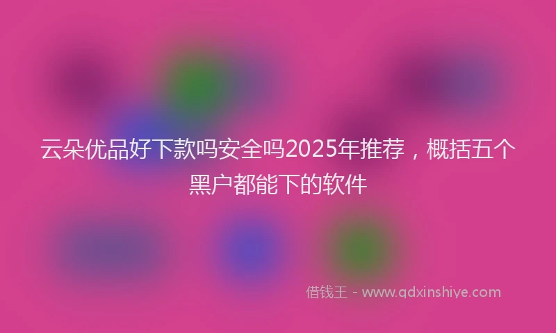 云朵优品好下款吗安全吗2025年推荐，概括五个黑户都能下的软件