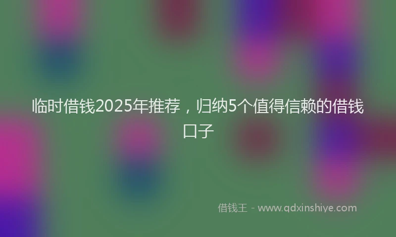 临时借钱2025年推荐，归纳5个值得信赖的借钱口子