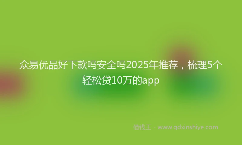 众易优品好下款吗安全吗2025年推荐，梳理5个轻松贷10万的app