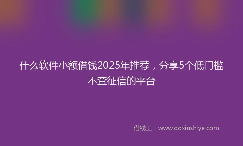 什么软件小额借钱2025年推荐，分享5个低门槛不查征信的平台
