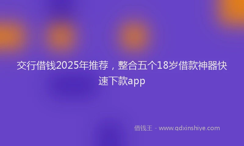 交行借钱2025年推荐，整合五个18岁借款神器快速下款app
