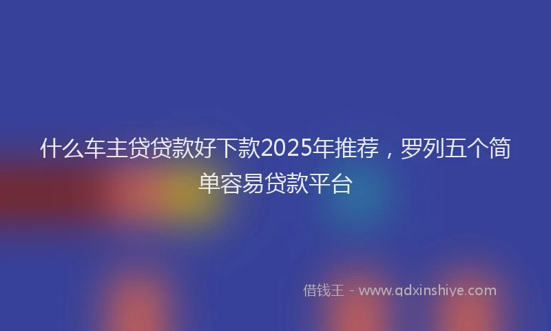 什么车主贷贷款好下款2025年推荐，罗列五个简单容易贷款平台