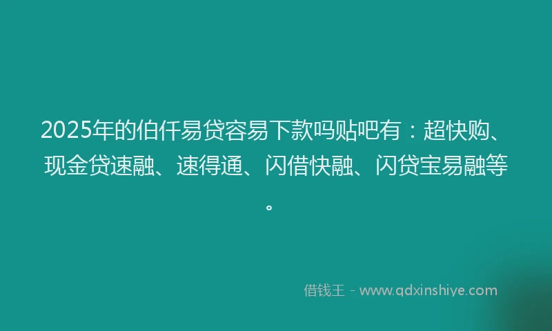 2025年的伯仟易贷容易下款吗贴吧有：超快购、现金贷速融、速得通、闪借快融、闪贷宝易融等。