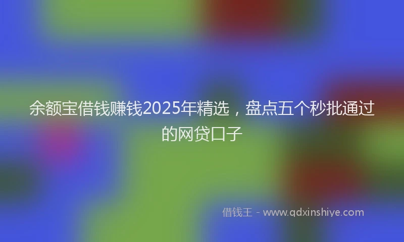 余额宝借钱赚钱2025年精选，盘点五个秒批通过的网贷口子