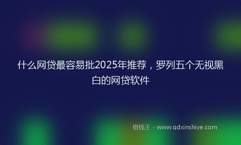 什么网贷最容易批2025年推荐，罗列五个无视黑白的网贷软件