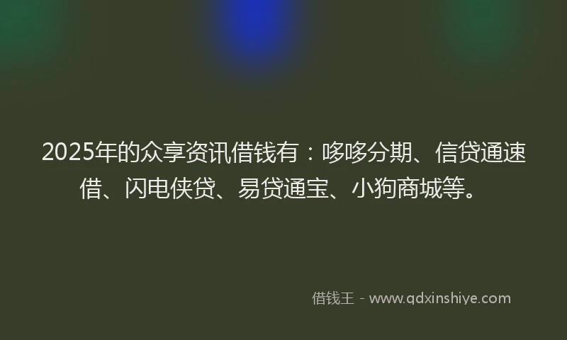 2025年的众享资讯借钱有：哆哆分期、信贷通速借、闪电侠贷、易贷通宝、小狗商城等。