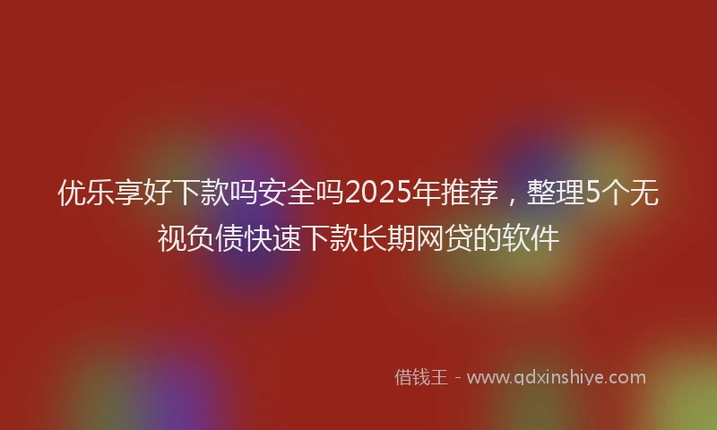 优乐享好下款吗安全吗2025年推荐，整理5个无视负债快速下款长期网贷的软件