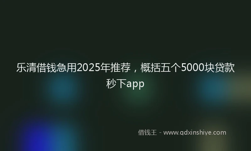 乐清借钱急用2025年推荐，概括五个5000块贷款秒下app
