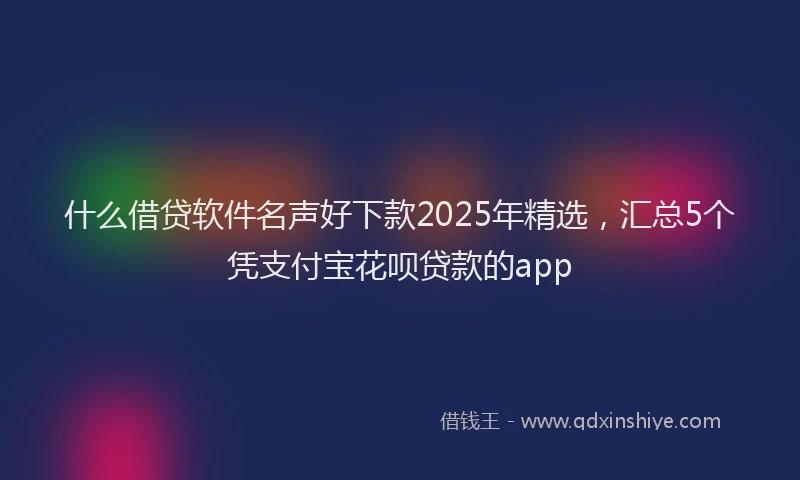 什么借贷软件名声好下款2025年精选，汇总5个凭支付宝花呗贷款的app