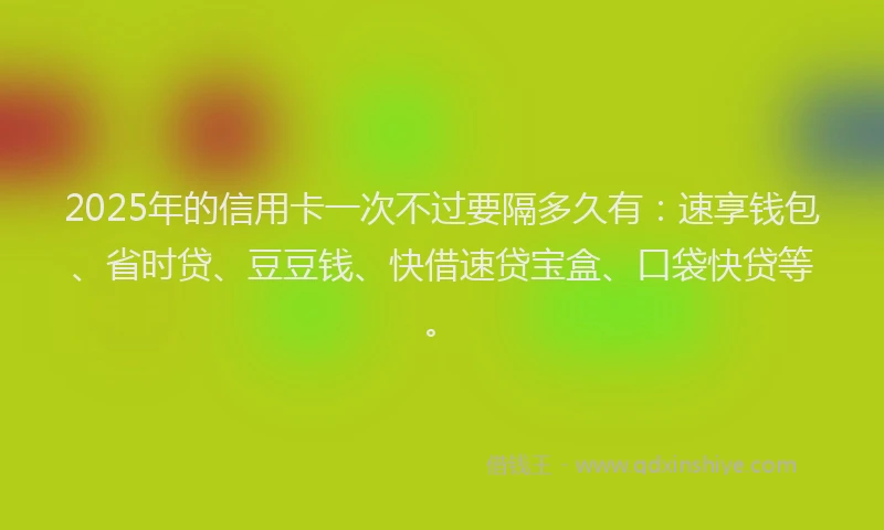 2025年的信用卡一次不过要隔多久有：速享钱包、省时贷、豆豆钱、快借速贷宝盒、口袋快贷等。