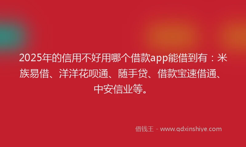 2025年的信用不好用哪个借款app能借到有:米族易借、洋洋花呗通、随手贷、借款宝速借通、中安信业等。