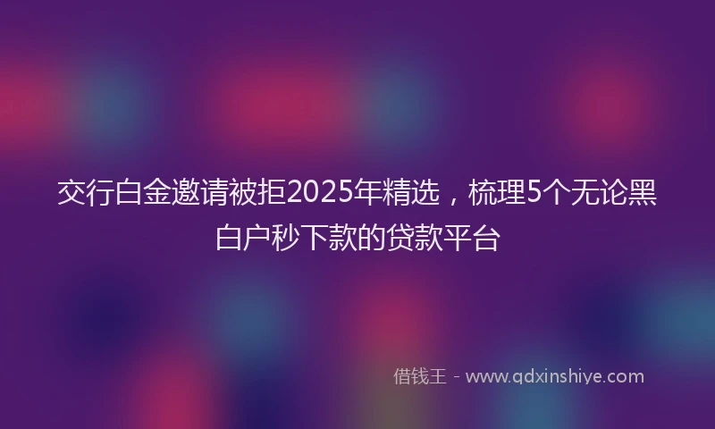 交行白金邀请被拒2025年精选，梳理5个无论黑白户秒下款的贷款平台
