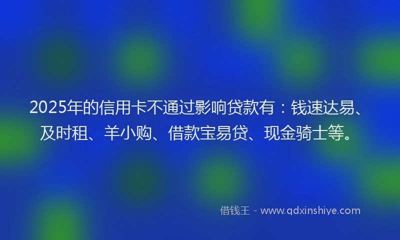 2025年的信用卡不通过影响贷款有：钱速达易、及时租、羊小购、借款宝易贷、现金骑士等。