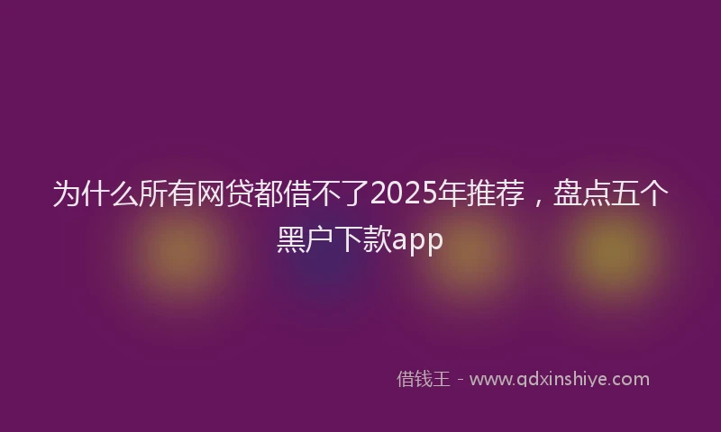 为什么所有网贷都借不了2025年推荐，盘点五个黑户下款app