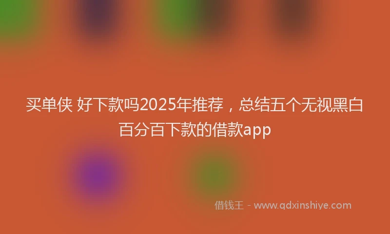 买单侠 好下款吗2025年推荐，总结五个无视黑白百分百下款的借款app