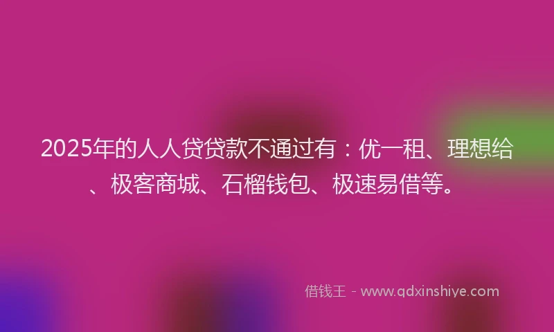 2025年的人人贷贷款不通过有：优一租、理想给、极客商城、石榴钱包、极速易借等。