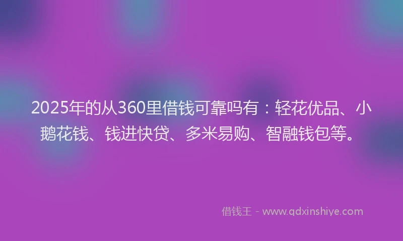 2025年的从360里借钱可靠吗有:轻花优品、小鹅花钱、钱进快贷、多米易购、智融钱包等。